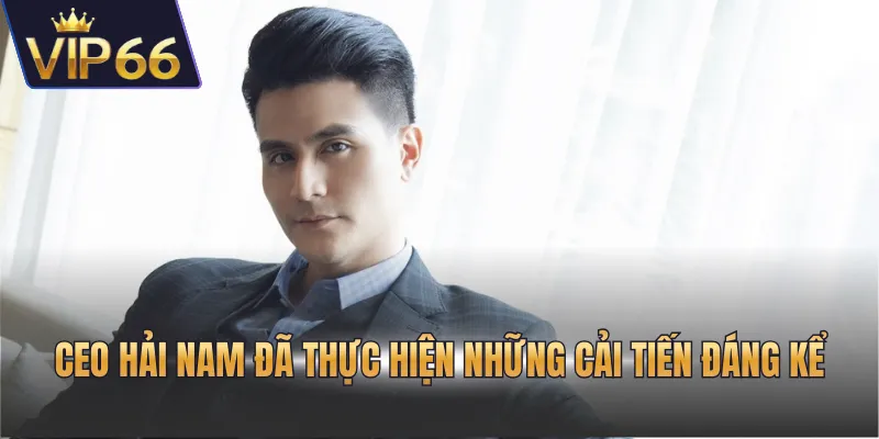 CEO Hải Nam đã thực hiện những cải tiến đáng kể