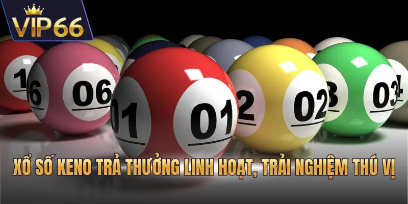 Xổ số Keno trả thưởng linh hoạt, trải nghiệm thú vị